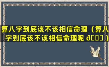 算八字到底该不该相信命理（算八字到底该不该相信命理呢 🕊 ）